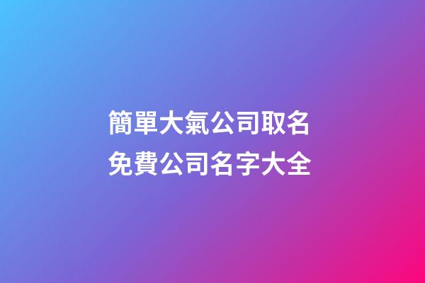 簡單大氣公司取名 免費公司名字大全-第1張-公司起名-玄機派